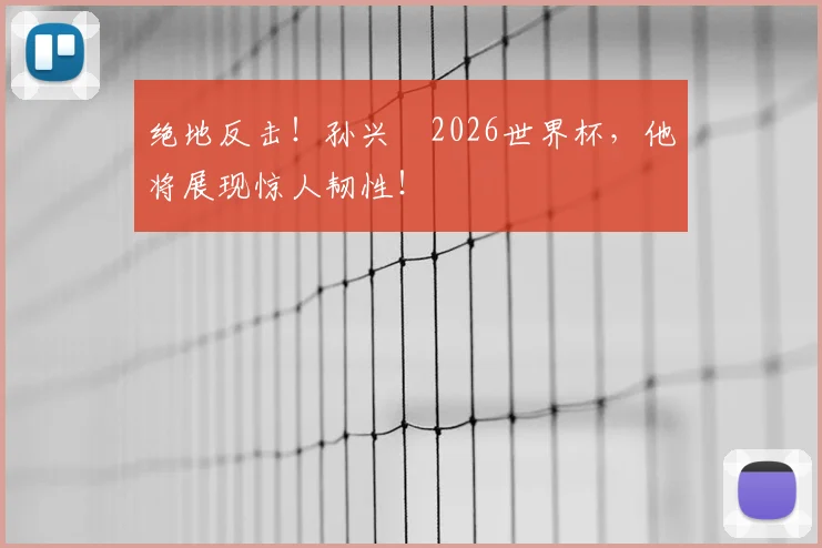绝地反击！孙兴慜2026世界杯，他将展现惊人韧性！