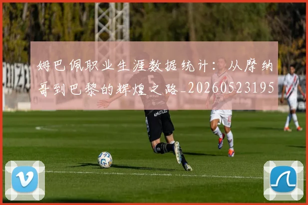 姆巴佩职业生涯数据统计：从摩纳哥到巴黎的辉煌之路_20260523195656