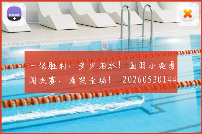 一场胜利,多少泪水!国羽小花勇闯决赛,看哭全场!_20260530144141