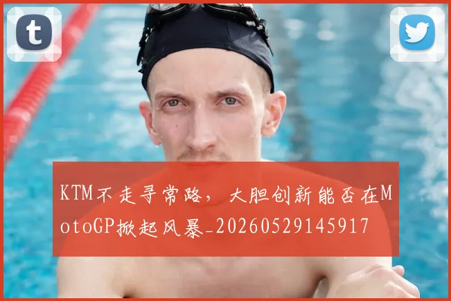 KTM不走寻常路,大胆创新能否在MotoGP掀起风暴_20260529145917