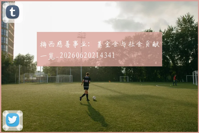 梅西慈善事业:基金会与社会贡献一览_20260620214341
