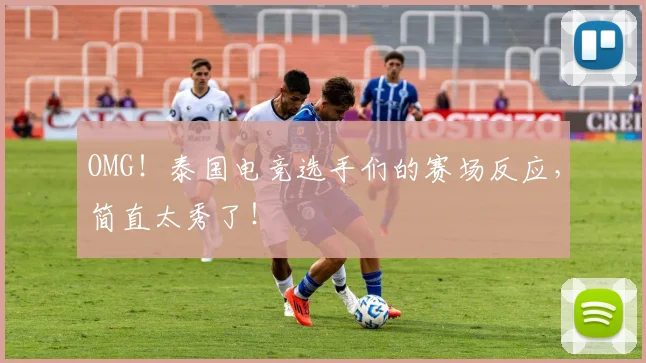 OMG！泰国电竞选手们的赛场反应，简直太秀了！