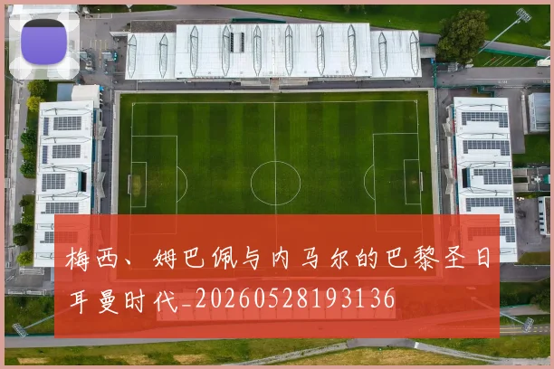 梅西、姆巴佩与内马尔的巴黎圣日耳曼时代_20260528193136