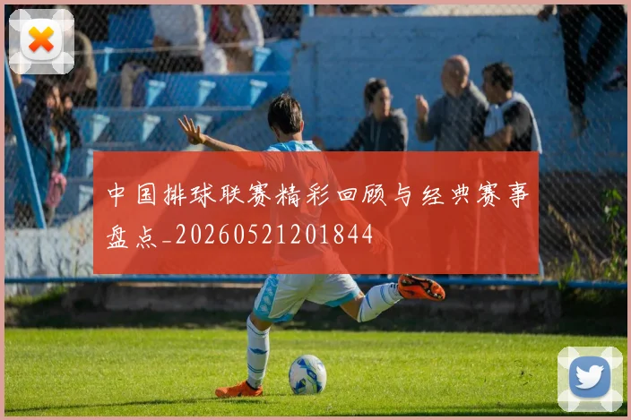 中国排球联赛精彩回顾与经典赛事盘点_20260521201844