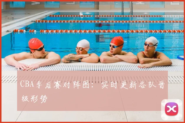 CBA季后赛对阵图:实时更新各队晋级形势