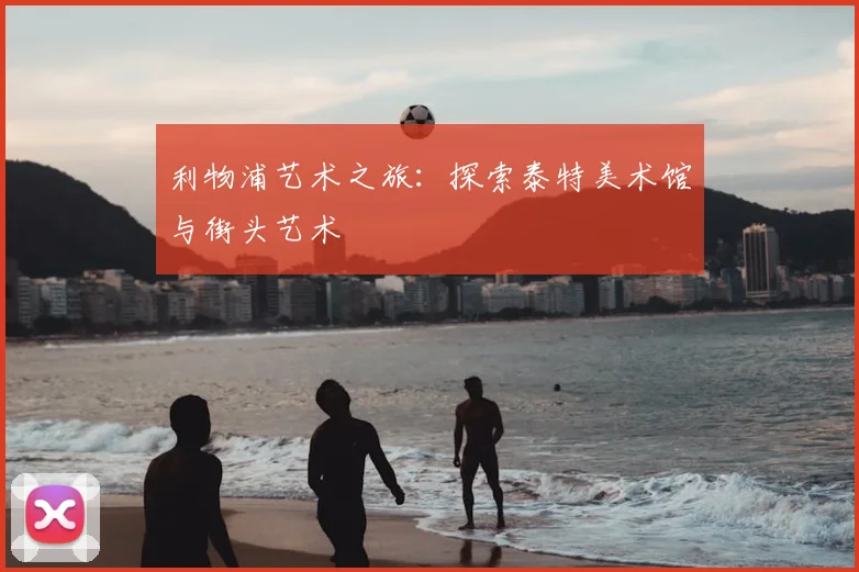 利物浦艺术之旅：探索泰特美术馆与街头艺术