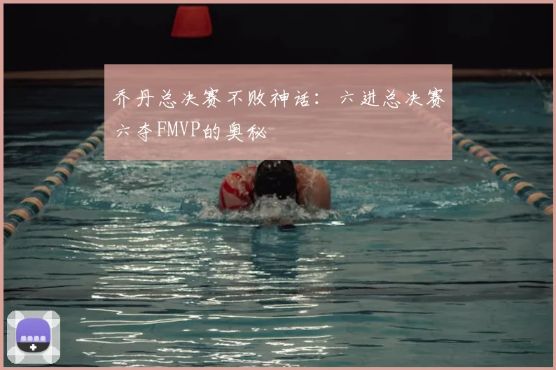 乔丹总决赛不败神话:六进总决赛六夺FMVP的奥秘