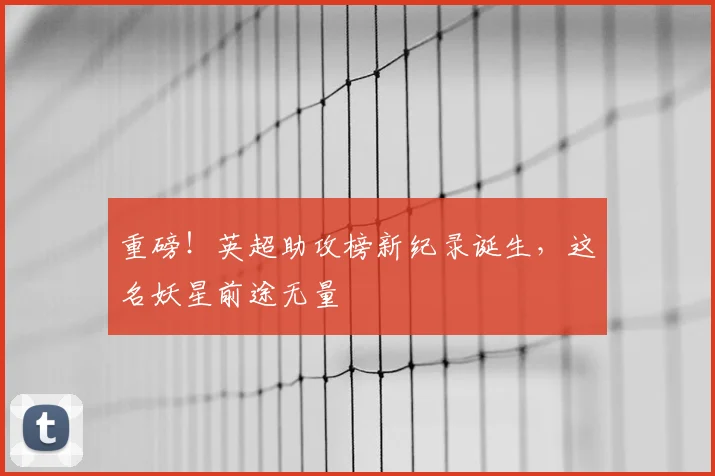 重磅！英超助攻榜新纪录诞生，这名妖星前途无量