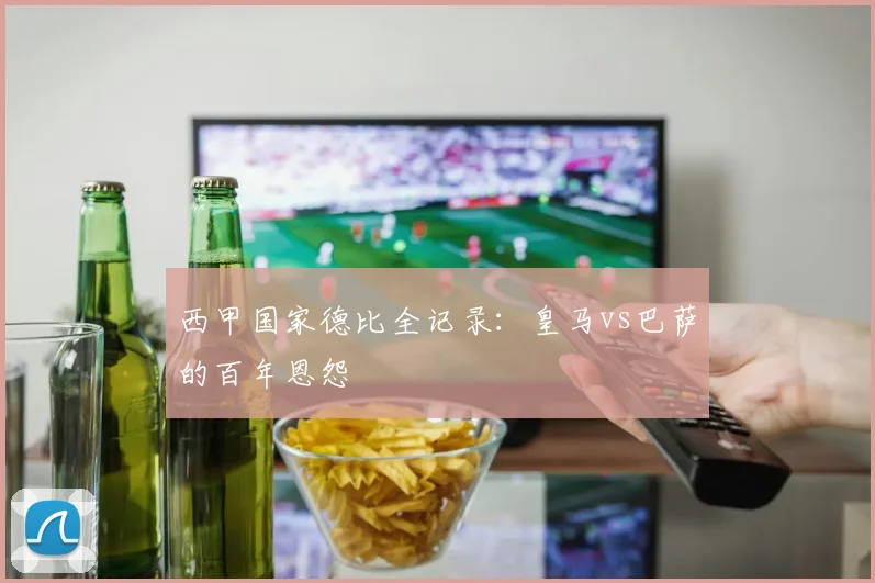 西甲国家德比全记录:皇马vs巴萨的百年恩怨