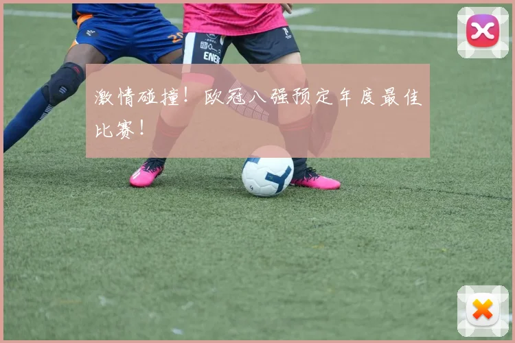 激情碰撞！欧冠八强预定年度最佳比赛！