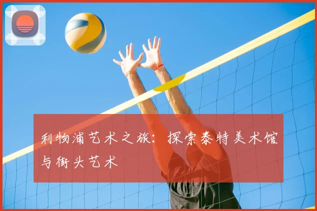 利物浦艺术之旅:探索泰特美术馆与街头艺术