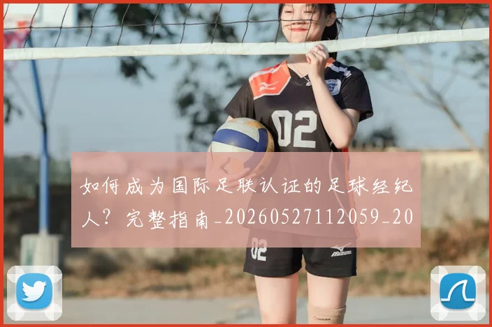 如何成为国际足联认证的足球经纪人？完整指南_20260527112059_20260707022842