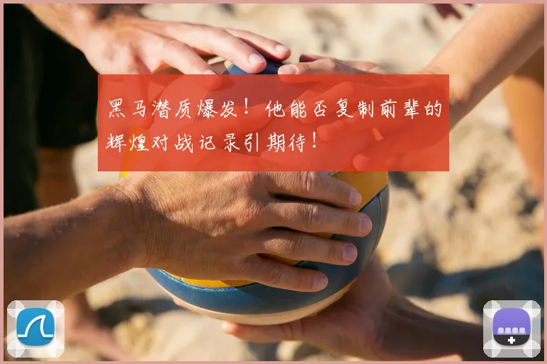 黑马潜质爆发!他能否复制前辈的辉煌对战记录引期待!