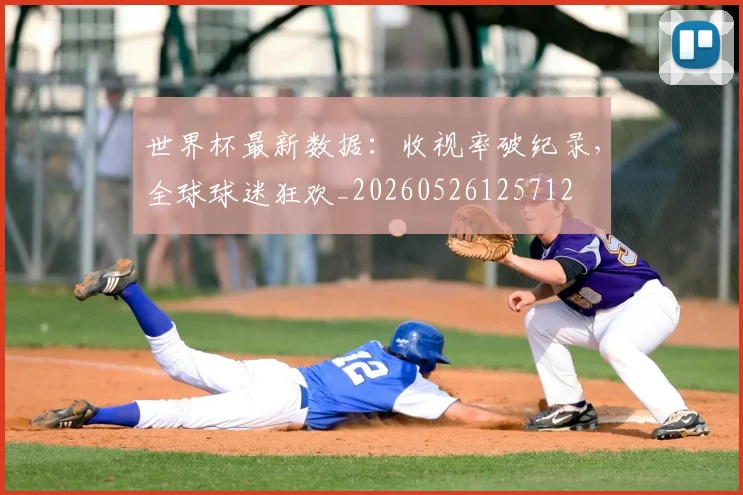 世界杯最新数据：收视率破纪录，全球球迷狂欢_20260526125712