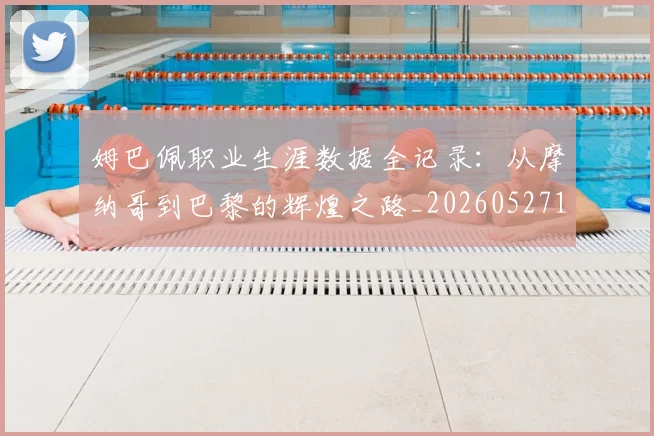 姆巴佩职业生涯数据全记录：从摩纳哥到巴黎的辉煌之路_20260527112208