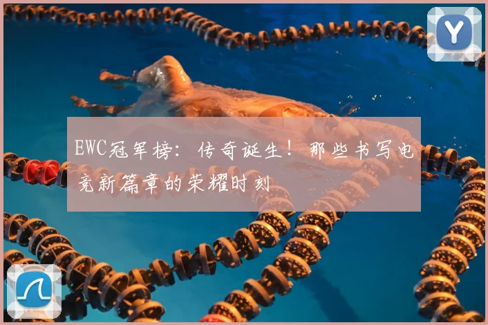 EWC冠军榜:传奇诞生!那些书写电竞新篇章的荣耀时刻