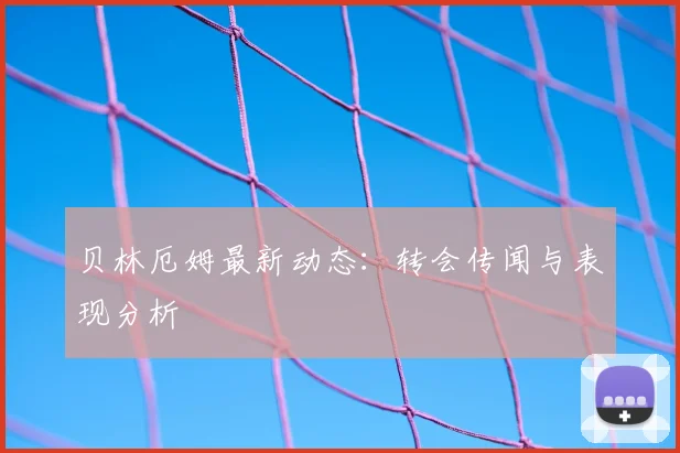 贝林厄姆最新动态:转会传闻与表现分析