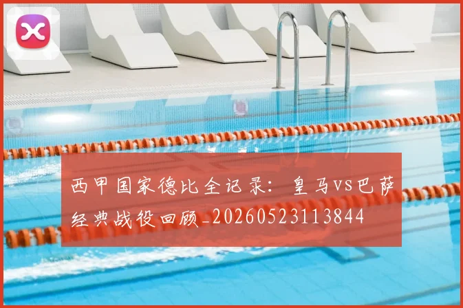 西甲国家德比全记录:皇马vs巴萨经典战役回顾_20260523113844