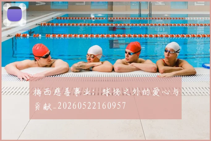梅西慈善事业：球场之外的爱心与贡献_20260522160957