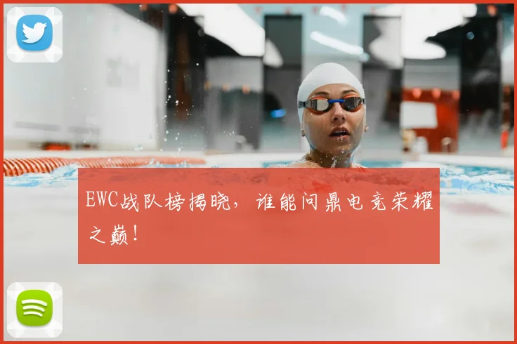 EWC战队榜揭晓，谁能问鼎电竞荣耀之巅！
