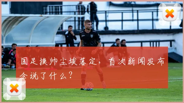 国足换帅尘埃落定,首次新闻发布会说了什么?