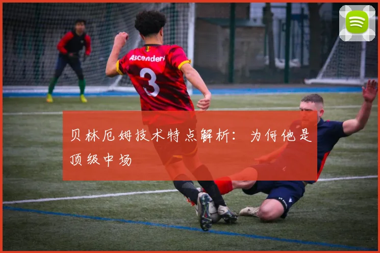贝林厄姆技术特点解析：为何他是顶级中场