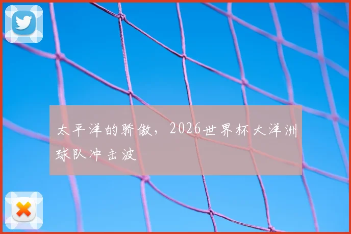 太平洋的骄傲，2026世界杯大洋洲球队冲击波