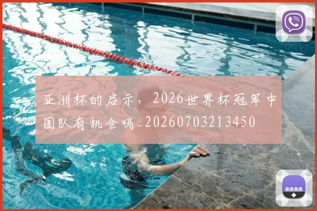 亚洲杯的启示，2026世界杯冠军中国队有机会吗_20260703213450