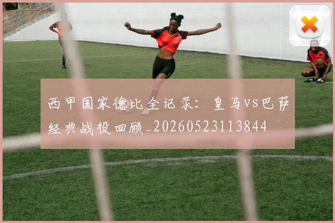 西甲国家德比全记录：皇马vs巴萨经典战役回顾_20260523113844