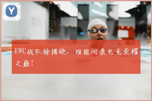 EWC战队榜揭晓,谁能问鼎电竞荣耀之巅!