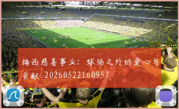 梅西慈善事业:球场之外的爱心与贡献_20260522160957