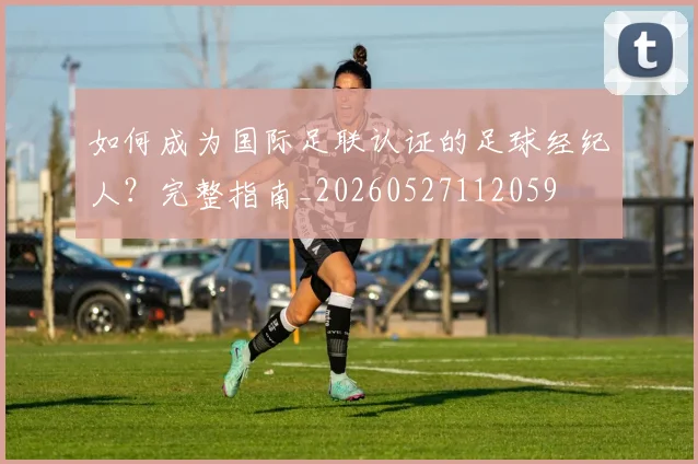 如何成为国际足联认证的足球经纪人?完整指南_20260527112059
