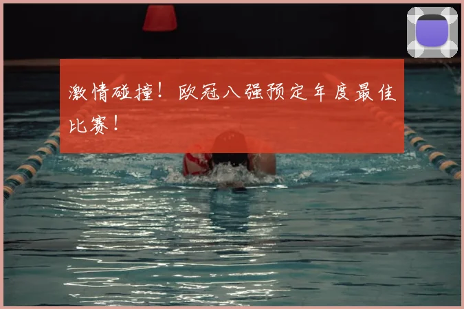 激情碰撞!欧冠八强预定年度最佳比赛!