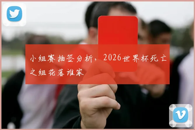 小组赛抽签分析，2026世界杯死亡之组花落谁家