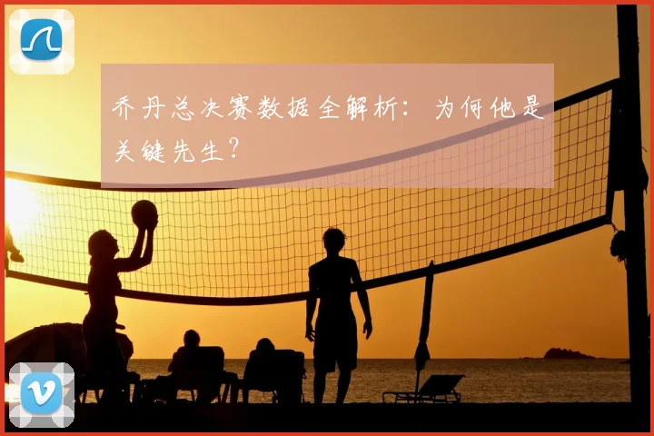 乔丹总决赛数据全解析：为何他是关键先生？
