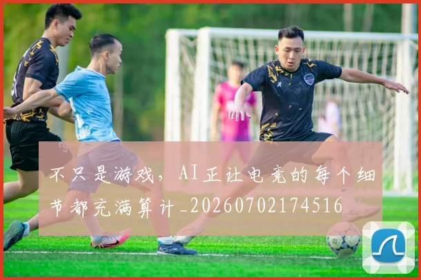 不只是游戏,AI正让电竞的每个细节都充满算计_20260702174516