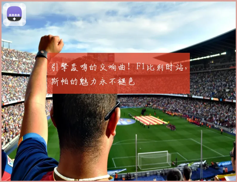 引擎轰鸣的交响曲！F1比利时站，斯帕的魅力永不褪色