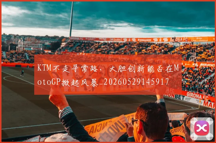 KTM不走寻常路，大胆创新能否在MotoGP掀起风暴_20260529145917
