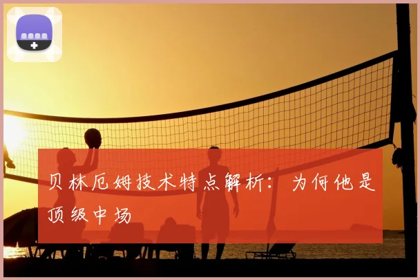 贝林厄姆技术特点解析：为何他是顶级中场