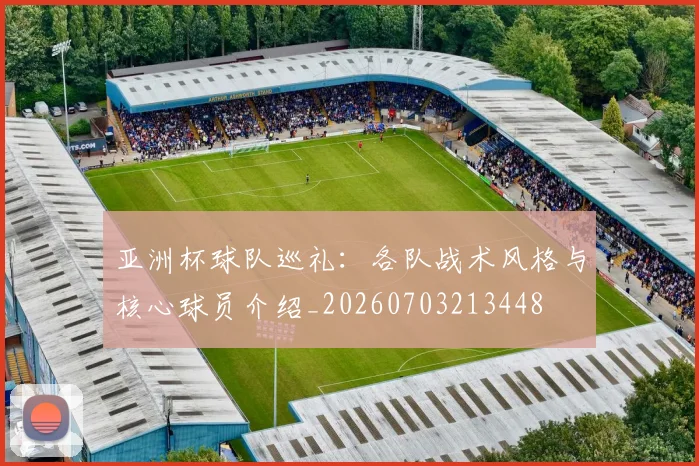亚洲杯球队巡礼：各队战术风格与核心球员介绍_20260703213448