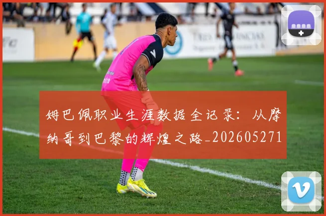 姆巴佩职业生涯数据全记录:从摩纳哥到巴黎的辉煌之路_20260527112208