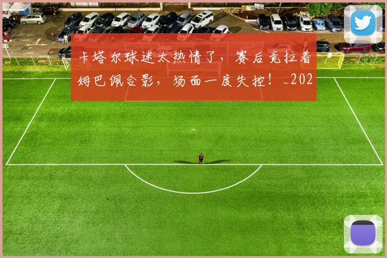 卡塔尔球迷太热情了，赛后竟拉着姆巴佩合影，场面一度失控！_20260704174613
