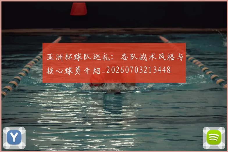 亚洲杯球队巡礼：各队战术风格与核心球员介绍_20260703213448