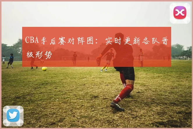 CBA季后赛对阵图：实时更新各队晋级形势
