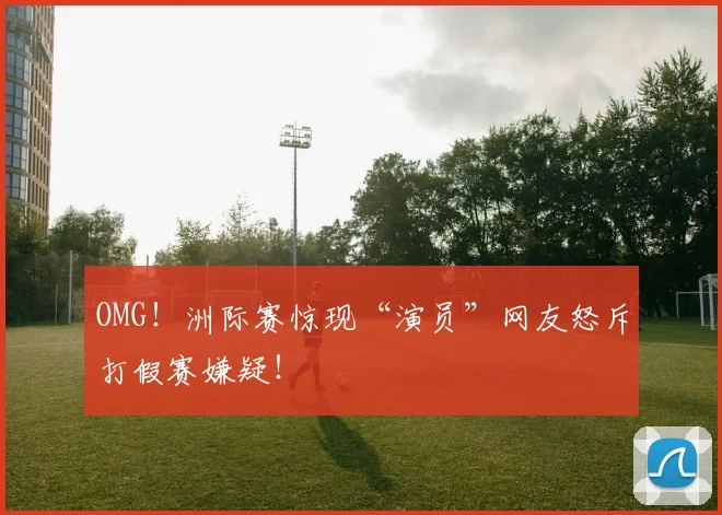 OMG！洲际赛惊现“演员”网友怒斥打假赛嫌疑！