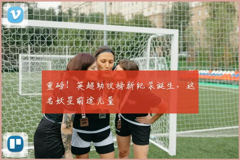 重磅！英超助攻榜新纪录诞生，这名妖星前途无量